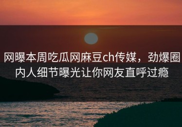 网曝本周吃瓜网麻豆ch传媒，劲爆圈内人细节曝光让你网友直呼过瘾