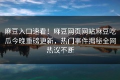麻豆入口速看！麻豆网页网站麻豆吃瓜今晚重磅更新，热门事件揭秘全网热议不断