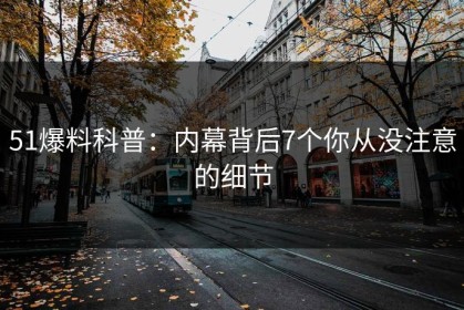 51爆料科普：内幕背后7个你从没注意的细节
