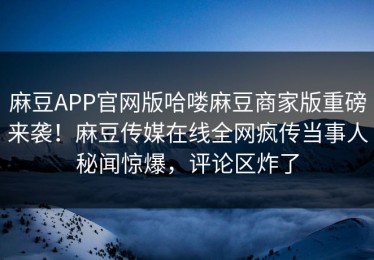 麻豆APP官网版哈喽麻豆商家版重磅来袭！麻豆传媒在线全网疯传当事人秘闻惊爆，评论区炸了