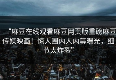 “麻豆在线观看麻豆网页版重磅麻豆传媒映画！惊人圈内人内幕曝光，细节太炸裂”