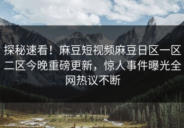 探秘速看！麻豆短视频麻豆日区一区二区今晚重磅更新，惊人事件曝光全网热议不断