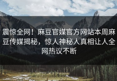 震惊全网！麻豆官媒官方网站本周麻豆传媒揭秘，惊人神秘人真相让人全网热议不断