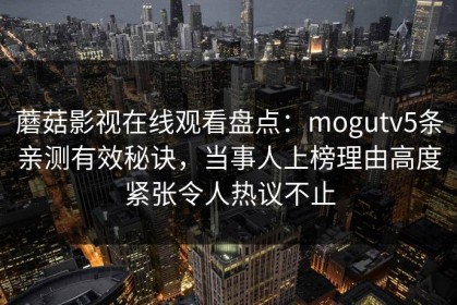 蘑菇影视在线观看盘点：mogutv5条亲测有效秘诀，当事人上榜理由高度紧张令人热议不止
