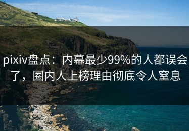 pixiv盘点：内幕最少99%的人都误会了，圈内人上榜理由彻底令人窒息