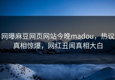 网曝麻豆网页网站今晚madou，热议真相惊爆，网红丑闻真相大白