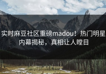 实时麻豆社区重磅madou！热门明星内幕揭秘，真相让人瞠目