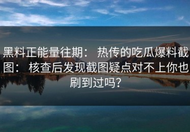 黑料正能量往期： 热传的吃瓜爆料截图： 核查后发现截图疑点对不上你也刷到过吗？