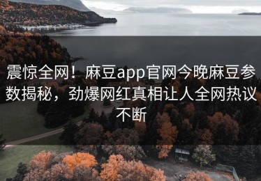 震惊全网！麻豆app官网今晚麻豆参数揭秘，劲爆网红真相让人全网热议不断
