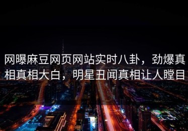 网曝麻豆网页网站实时八卦，劲爆真相真相大白，明星丑闻真相让人瞠目