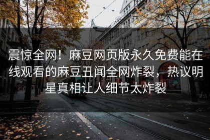 震惊全网！麻豆网页版永久免费能在线观看的麻豆丑闻全网炸裂，热议明星真相让人细节太炸裂
