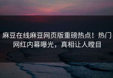 麻豆在线麻豆网页版重磅热点！热门网红内幕曝光，真相让人瞠目