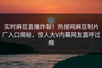 实时麻豆直播炸裂！热搜网麻豆制片厂入口揭秘，惊人大V内幕网友直呼过瘾