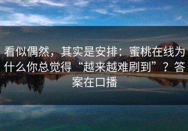 看似偶然，其实是安排：蜜桃在线为什么你总觉得“越来越难刷到”？答案在口播