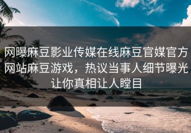 网曝麻豆影业传媒在线麻豆官媒官方网站麻豆游戏，热议当事人细节曝光让你真相让人瞠目