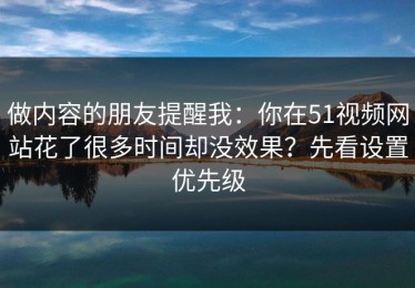 做内容的朋友提醒我：你在51视频网站花了很多时间却没效果？先看设置优先级