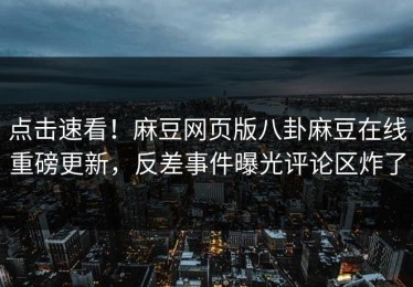 点击速看！麻豆网页版八卦麻豆在线重磅更新，反差事件曝光评论区炸了