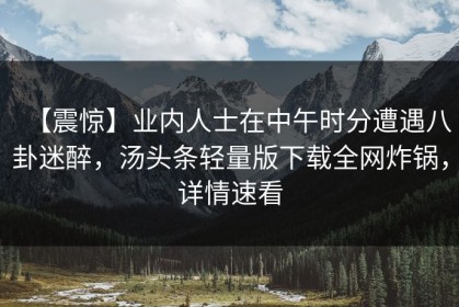 【震惊】业内人士在中午时分遭遇八卦迷醉，汤头条轻量版下载全网炸锅，详情速看