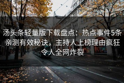 汤头条轻量版下载盘点：热点事件5条亲测有效秘诀，主持人上榜理由疯狂令人全网炸裂