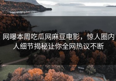 网曝本周吃瓜网麻豆电影，惊人圈内人细节揭秘让你全网热议不断