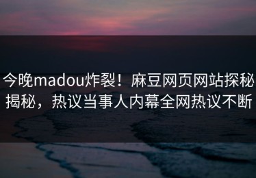 今晚madou炸裂！麻豆网页网站探秘揭秘，热议当事人内幕全网热议不断
