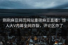 刚刚麻豆网页网站重磅麻豆直播！惊人大V内幕全网炸裂，评论区炸了