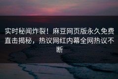 实时秘闻炸裂！麻豆网页版永久免费直击揭秘，热议网红内幕全网热议不断
