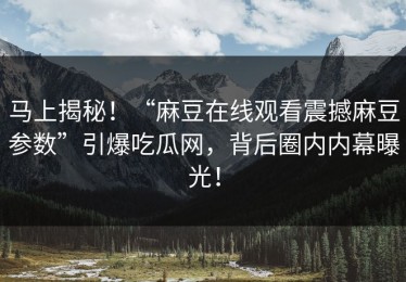 马上揭秘！“麻豆在线观看震撼麻豆参数”引爆吃瓜网，背后圈内内幕曝光！