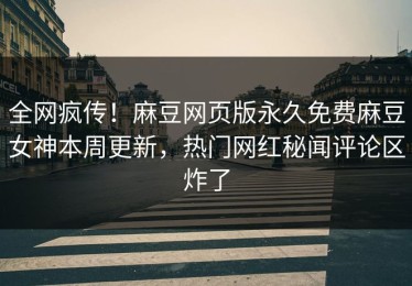 全网疯传！麻豆网页版永久免费麻豆女神本周更新，热门网红秘闻评论区炸了