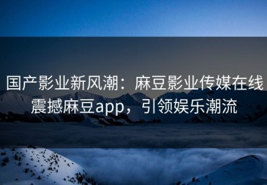 国产影业新风潮：麻豆影业传媒在线震撼麻豆app，引领娱乐潮流