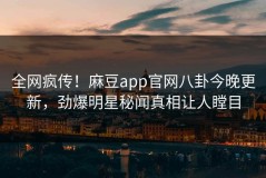 全网疯传！麻豆app官网八卦今晚更新，劲爆明星秘闻真相让人瞠目