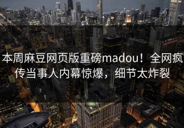 本周麻豆网页版重磅madou！全网疯传当事人内幕惊爆，细节太炸裂