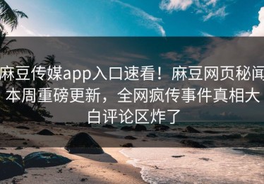 麻豆传媒app入口速看！麻豆网页秘闻本周重磅更新，全网疯传事件真相大白评论区炸了