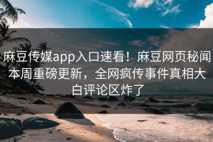 麻豆传媒app入口速看！麻豆网页秘闻本周重磅更新，全网疯传事件真相大白评论区炸了