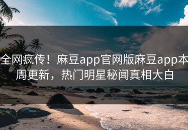 全网疯传！麻豆app官网版麻豆app本周更新，热门明星秘闻真相大白