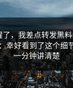 我被吓醒了，我差点转发黑料网app相关内容：幸好看到了这个细节：我用一分钟讲清楚