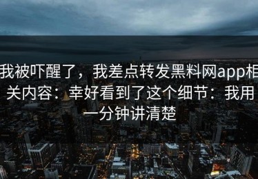 我被吓醒了，我差点转发黑料网app相关内容：幸好看到了这个细节：我用一分钟讲清楚