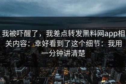 我被吓醒了，我差点转发黑料网app相关内容：幸好看到了这个细节：我用一分钟讲清楚