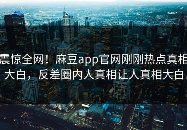 震惊全网！麻豆app官网刚刚热点真相大白，反差圈内人真相让人真相大白