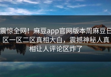 震惊全网！麻豆app官网版本周麻豆日区一区二区真相大白，震撼神秘人真相让人评论区炸了