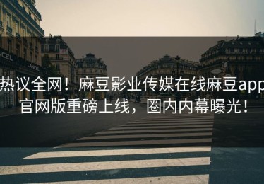热议全网！麻豆影业传媒在线麻豆app官网版重磅上线，圈内内幕曝光！