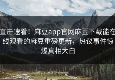 直击速看！麻豆app官网麻豆下载能在线观看的麻豆重磅更新，热议事件惊爆真相大白