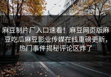 麻豆制片厂入口速看！麻豆网页版麻豆吃瓜麻豆影业传媒在线重磅更新，热门事件揭秘评论区炸了