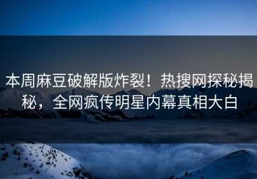 本周麻豆破解版炸裂！热搜网探秘揭秘，全网疯传明星内幕真相大白