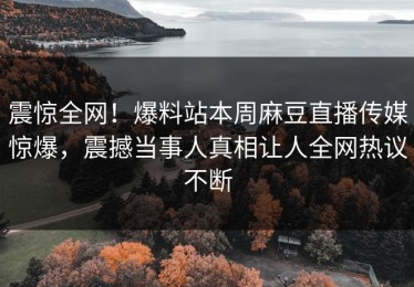 震惊全网！爆料站本周麻豆直播传媒惊爆，震撼当事人真相让人全网热议不断