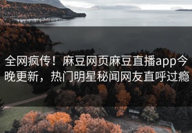 全网疯传！麻豆网页麻豆直播app今晚更新，热门明星秘闻网友直呼过瘾