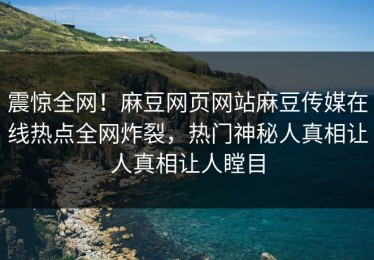 震惊全网！麻豆网页网站麻豆传媒在线热点全网炸裂，热门神秘人真相让人真相让人瞠目