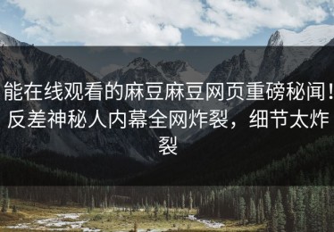 能在线观看的麻豆麻豆网页重磅秘闻！反差神秘人内幕全网炸裂，细节太炸裂