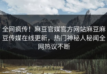 全网疯传！麻豆官媒官方网站麻豆麻豆传媒在线更新，热门神秘人秘闻全网热议不断
