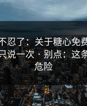 这次我不忍了：关于糖心免费在线观看：我只说一次 · 别点：这条链接最危险